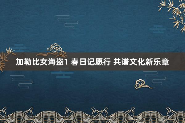 加勒比女海盗1 春日记愿行 共谱文化新乐章