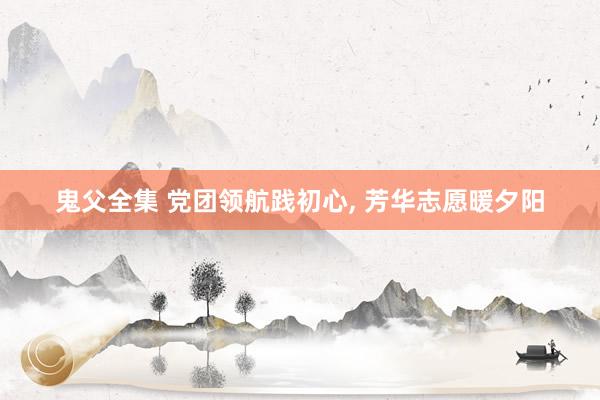 鬼父全集 党团领航践初心, 芳华志愿暖夕阳