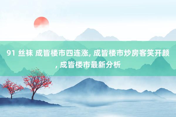 91 丝袜 成皆楼市四连涨, 成皆楼市炒房客笑开颜, 成皆楼市最新分析