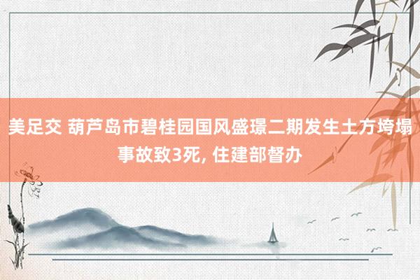 美足交 葫芦岛市碧桂园国风盛璟二期发生土方垮塌事故致3死, 住建部督办