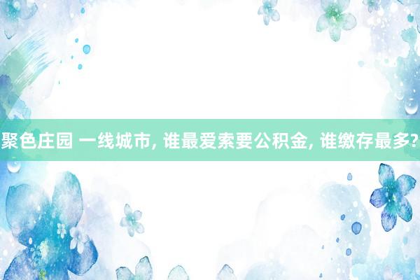 聚色庄园 一线城市, 谁最爱索要公积金, 谁缴存最多?