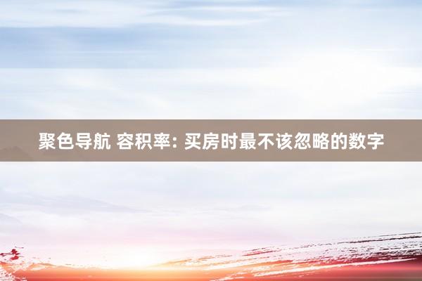 聚色导航 容积率: 买房时最不该忽略的数字