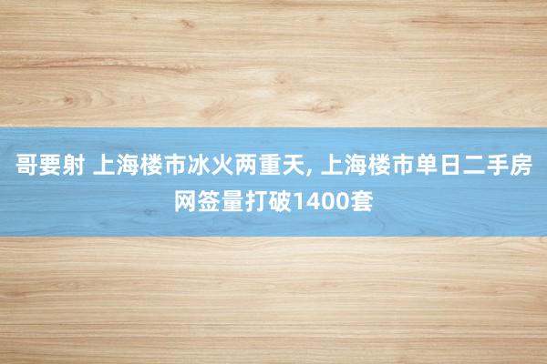 哥要射 上海楼市冰火两重天, 上海楼市单日二手房网签量打破1400套