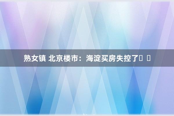 熟女镇 北京楼市：海淀买房失控了❗️