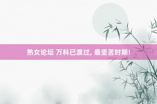 熟女论坛 万科已渡过, 最坚苦时期!