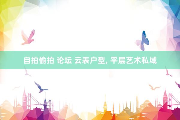 自拍偷拍 论坛 云表户型, 平层艺术私域