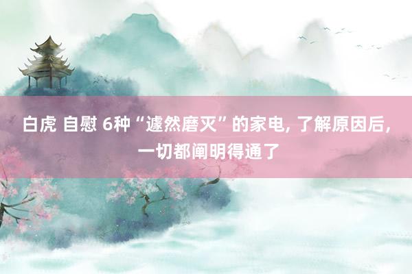 白虎 自慰 6种“遽然磨灭”的家电, 了解原因后, 一切都阐明得通了