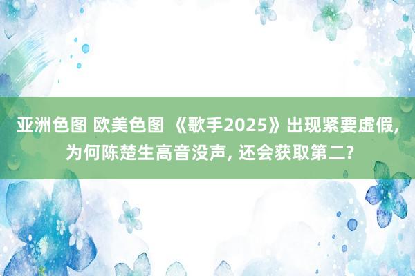 亚洲色图 欧美色图 《歌手2025》出现紧要虚假, 为何陈楚生高音没声, 还会获取第二?
