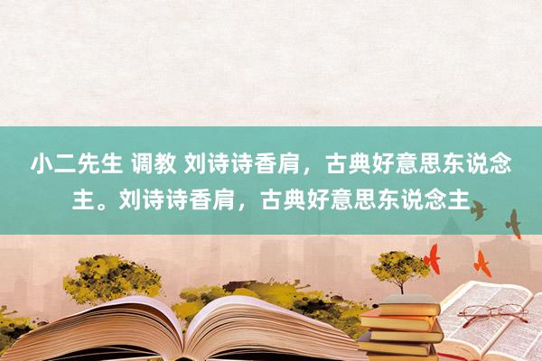 小二先生 调教 刘诗诗香肩，古典好意思东说念主。刘诗诗香肩，古典好意思东说念主
