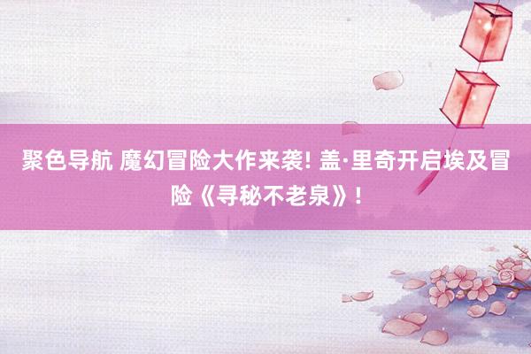 聚色导航 魔幻冒险大作来袭! 盖·里奇开启埃及冒险《寻秘不老泉》!