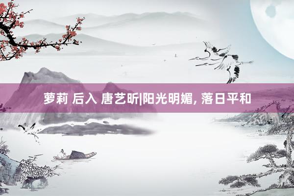 萝莉 后入 唐艺昕|阳光明媚, 落日平和