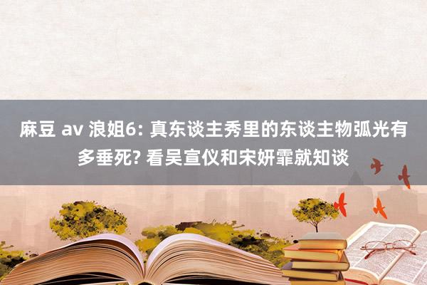麻豆 av 浪姐6: 真东谈主秀里的东谈主物弧光有多垂死? 看吴宣仪和宋妍霏就知谈
