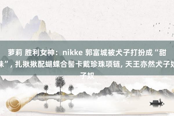萝莉 胜利女神：nikke 郭富城被犬子打扮成“甜妹”, 扎揪揪配蝴蝶合髻卡戴珍珠项链, 天王亦然犬子奴