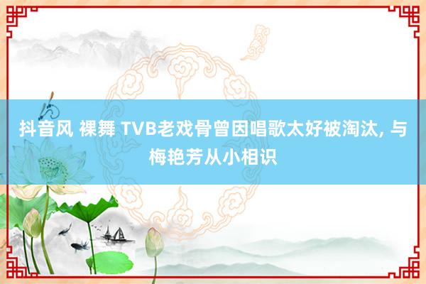 抖音风 裸舞 TVB老戏骨曾因唱歌太好被淘汰, 与梅艳芳从小相识