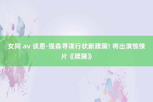 女同 av 谈恩·强森寻谋行状新蹂躏! 将出演惊悚片《蹂躏》