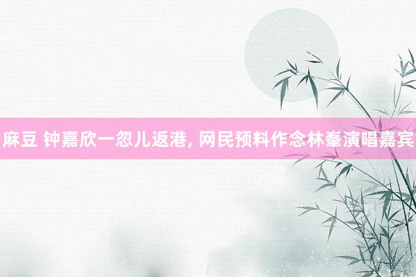 麻豆 钟嘉欣一忽儿返港, 网民预料作念林峯演唱嘉宾