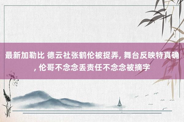 最新加勒比 德云社张鹤伦被捉弄, 舞台反映特真确, 伦哥不念念丢责任不念念被摘字