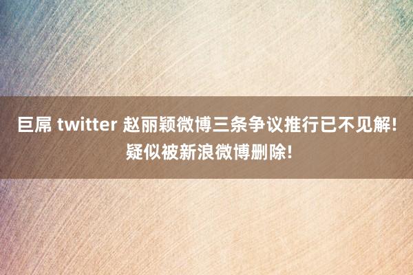巨屌 twitter 赵丽颖微博三条争议推行已不见解! 疑似被新浪微博删除!
