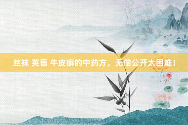 丝袜 英语 牛皮癣的中药方，无偿公开太困难！