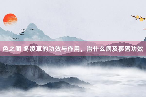 色之阁 冬凌草的功效与作用，治什么病及寥落功效