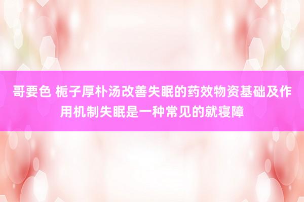 哥要色 栀子厚朴汤改善失眠的药效物资基础及作用机制失眠是一种常见的就寝障
