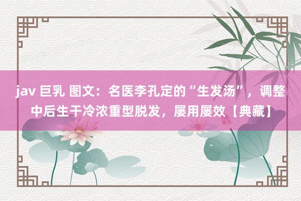 jav 巨乳 图文：名医李孔定的“生发汤”，调整中后生干冷浓重型脱发，屡用屡效【典藏】