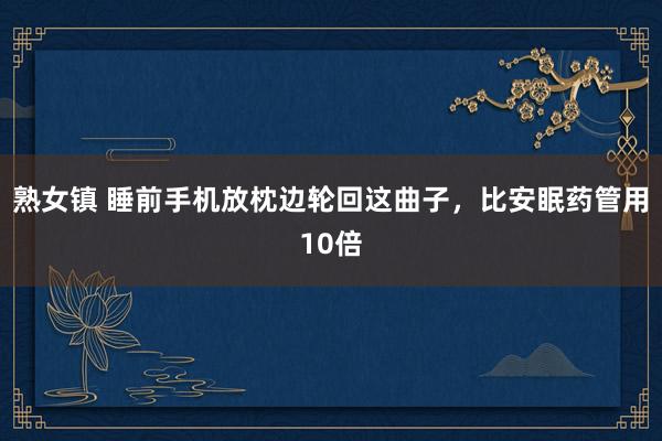 熟女镇 睡前手机放枕边轮回这曲子，比安眠药管用10倍