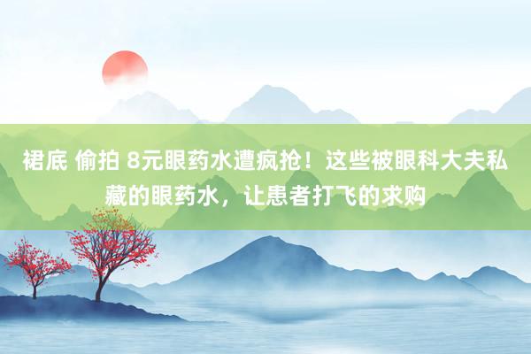 裙底 偷拍 8元眼药水遭疯抢！这些被眼科大夫私藏的眼药水，让患者打飞的求购