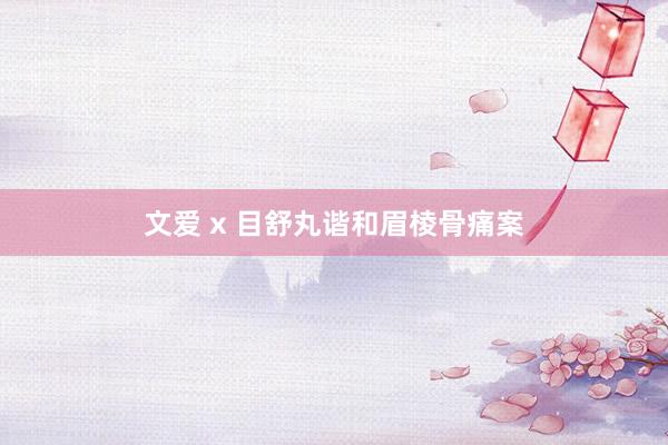 文爱 x 目舒丸谐和眉棱骨痛案