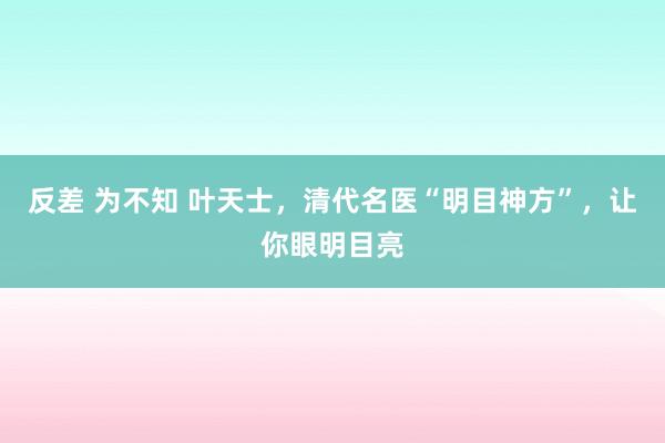 反差 为不知 叶天士，清代名医“明目神方”，让你眼明目亮