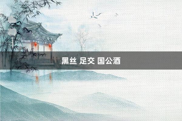 黑丝 足交 国公酒