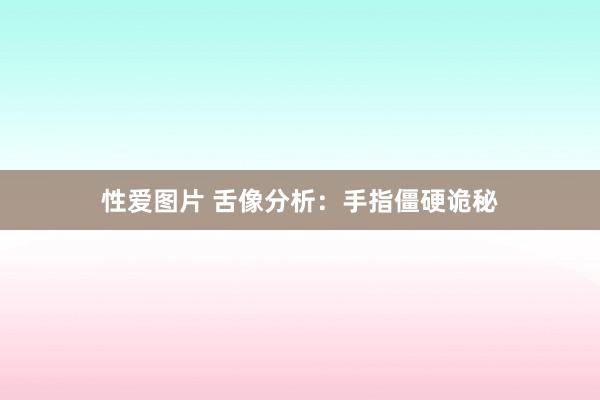 性爱图片 舌像分析：手指僵硬诡秘