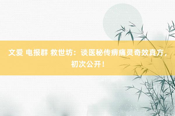 文爱 电报群 救世坊：谈医秘传痹痛灵奇效真方，初次公开！