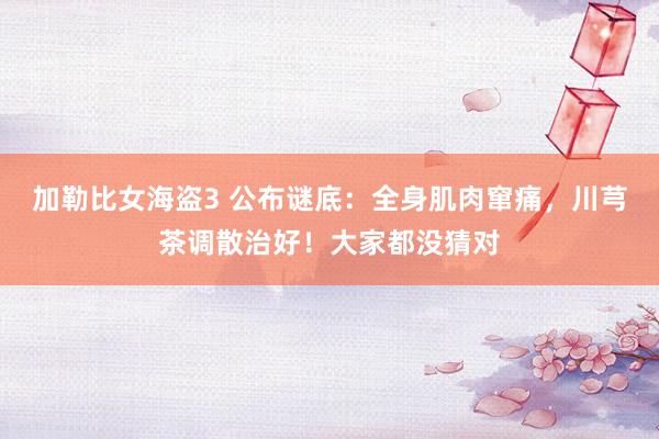 加勒比女海盗3 公布谜底：全身肌肉窜痛，川芎茶调散治好！大家都没猜对