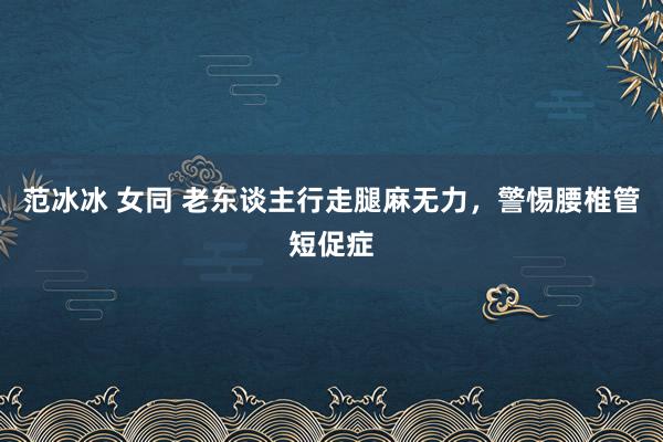 范冰冰 女同 老东谈主行走腿麻无力，警惕腰椎管短促症