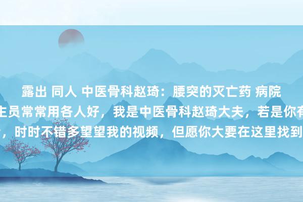 露出 同人 中医骨科赵琦:腰突的灭亡药 病院不常开,但医护东说念主员常常用各人好,我是中医骨科赵琦大夫,若是你有腰椎间盘高出的话,时时不错多望望我的视频,但愿你大要在这里找到谜底。今天就和各人说一说两个常用的中成...