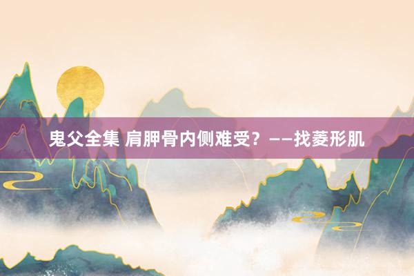 鬼父全集 肩胛骨内侧难受？——找菱形肌