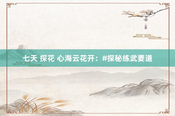 七天 探花 心海云花开:#探秘练武要道