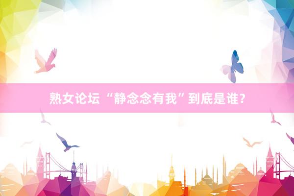 熟女论坛 “静念念有我”到底是谁？