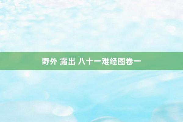 野外 露出 八十一难经图卷一