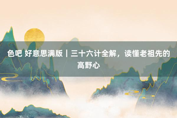 色吧 好意思满版｜三十六计全解，读懂老祖先的高野心