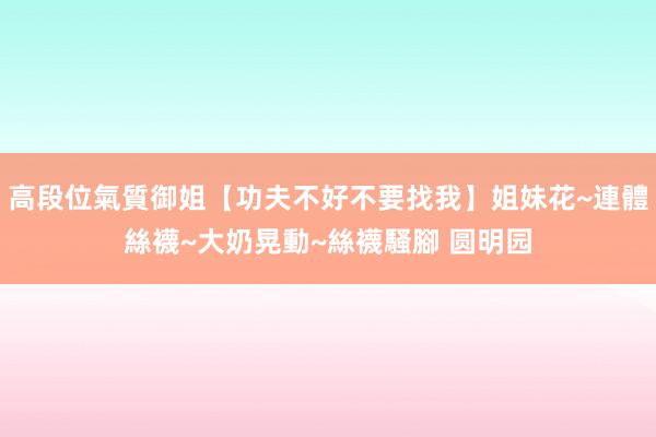 高段位氣質御姐【功夫不好不要找我】姐妹花~連體絲襪~大奶晃動~絲襪騷腳 圆明园