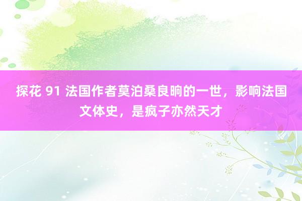 探花 91 法国作者莫泊桑良晌的一世，影响法国文体史，是疯子亦然天才