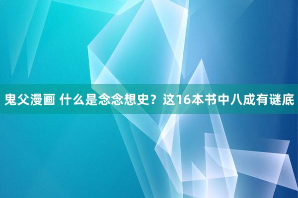 鬼父漫画 什么是念念想史？这16本书中八成有谜底