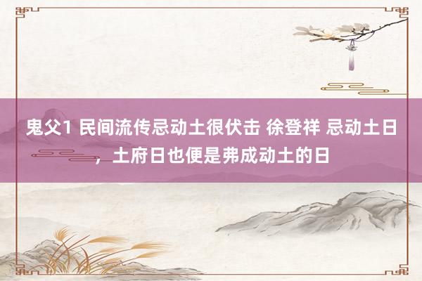 鬼父1 民间流传忌动土很伏击 徐登祥 忌动土日，土府日也便是弗成动土的日