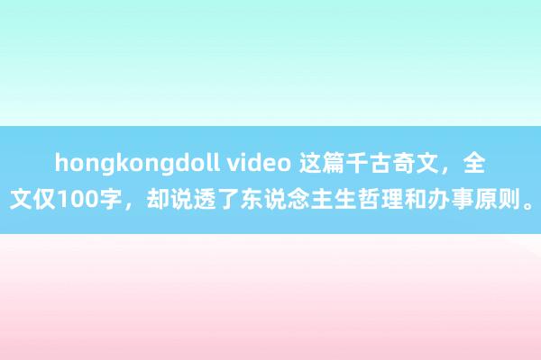 hongkongdoll video 这篇千古奇文，全文仅100字，却说透了东说念主生哲理和办事原则。