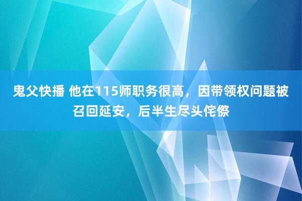 鬼父快播 他在115师职务很高，因带领权问题被召回延安，后半生尽头侘傺