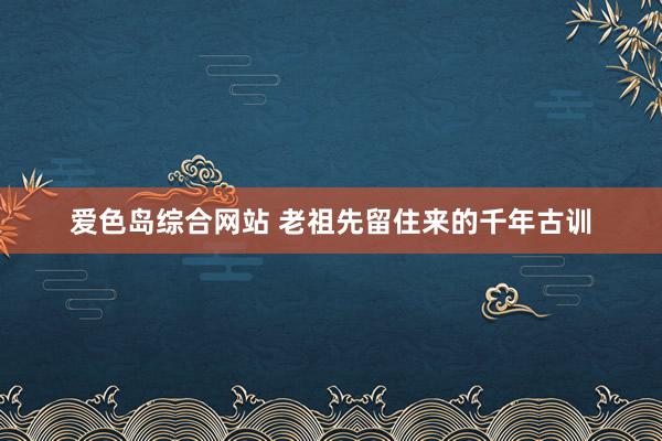 爱色岛综合网站 老祖先留住来的千年古训