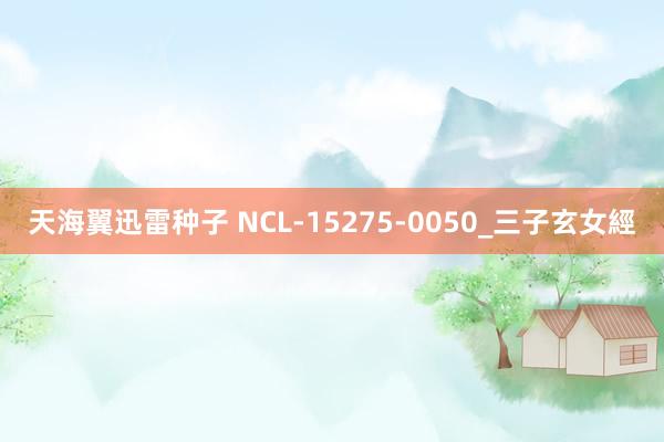 天海翼迅雷种子 NCL-15275-0050_三子玄女經