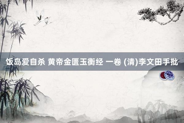 饭岛爱自杀 黄帝金匮玉衡经 一卷 (清)李文田手批